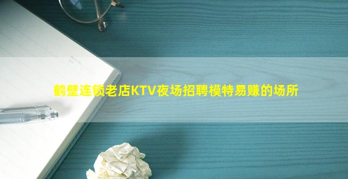 鹤壁连锁老店KTV夜场招聘模特易赚的场所